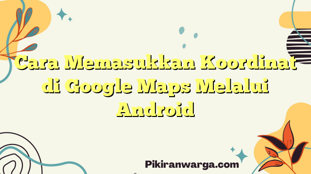 Cara Memasukkan Koordinat di Google Maps Melalui Android