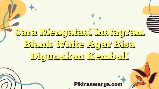 Cara Mengatasi Instagram Blank White Agar Bisa Digunakan Kembali