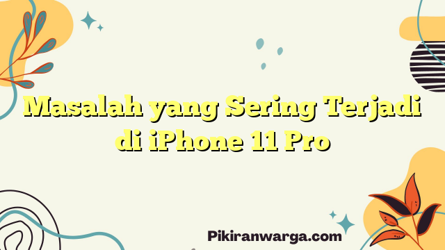 Masalah yang Sering Terjadi di iPhone 11 Pro