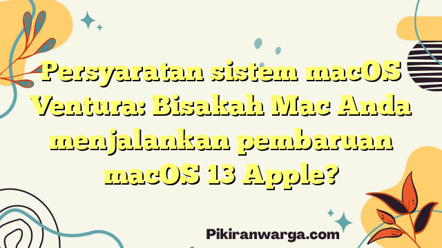Persyaratan sistem macOS Ventura: Bisakah Mac Anda menjalankan pembaruan macOS 13 Apple?