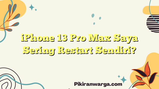 iPhone 13 Pro Max Saya Sering Restart Sendiri?