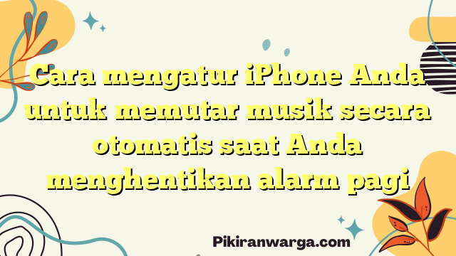Cara mengatur iPhone Anda untuk memutar musik secara otomatis saat Anda menghentikan alarm pagi