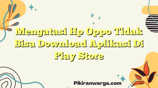 Mengatasi Hp Oppo Tidak Bisa Download Aplikasi Di Play Store
