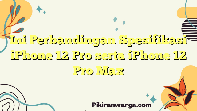 Ini Perbandingan Spesifikasi iPhone 12 Pro serta iPhone 12 Pro Max
