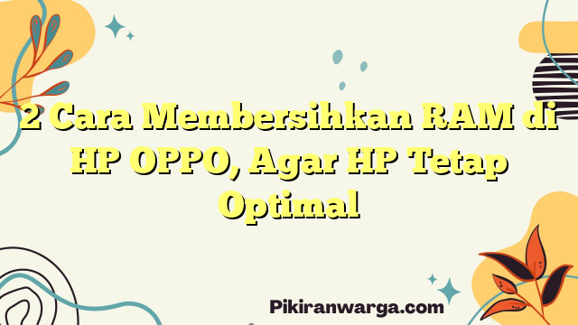 2 Cara Membersihkan RAM di HP OPPO, Agar HP Tetap Optimal