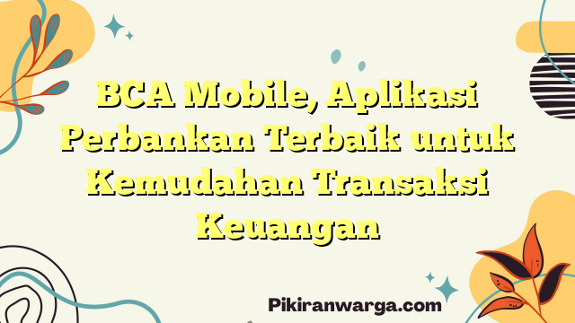 BCA Mobile, Aplikasi Perbankan Terbaik untuk Kemudahan Transaksi Keuangan