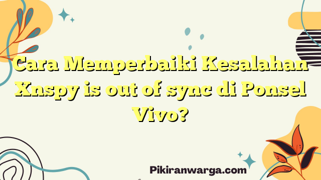Cara Memperbaiki Kesalahan Xnspy is out of sync di Ponsel Vivo?
