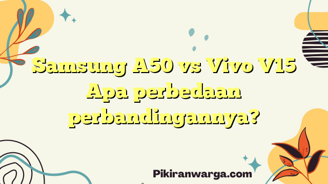 Samsung A50 vs Vivo V15 Apa perbedaan perbandingannya?