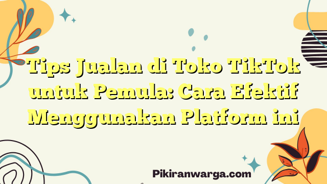 Tips Jualan di Toko TikTok untuk Pemula: Cara Efektif Menggunakan Platform ini
